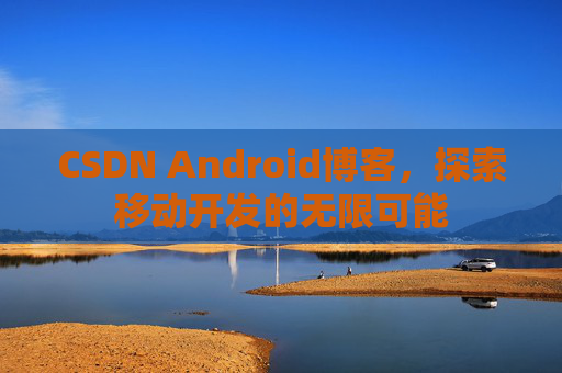CSDN Android博客，探索移动开发的无限可能
